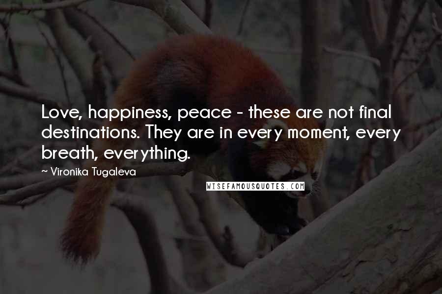 Vironika Tugaleva Quotes: Love, happiness, peace - these are not final destinations. They are in every moment, every breath, everything.