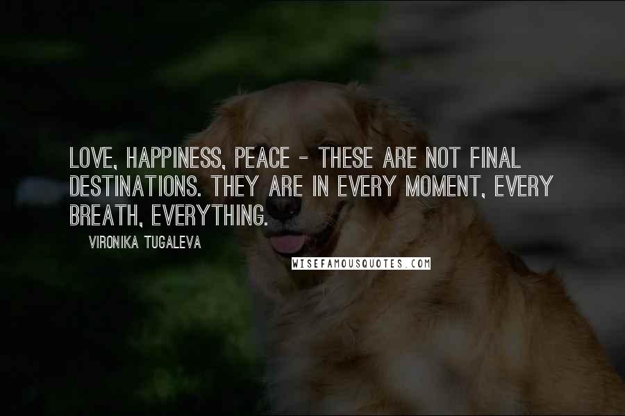 Vironika Tugaleva Quotes: Love, happiness, peace - these are not final destinations. They are in every moment, every breath, everything.