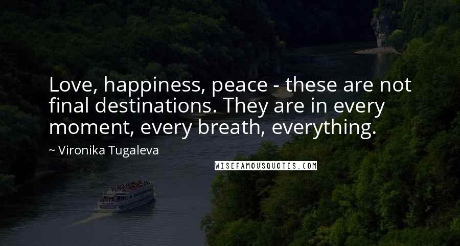 Vironika Tugaleva Quotes: Love, happiness, peace - these are not final destinations. They are in every moment, every breath, everything.