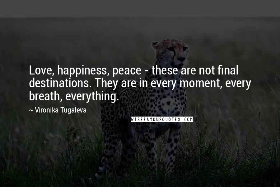 Vironika Tugaleva Quotes: Love, happiness, peace - these are not final destinations. They are in every moment, every breath, everything.