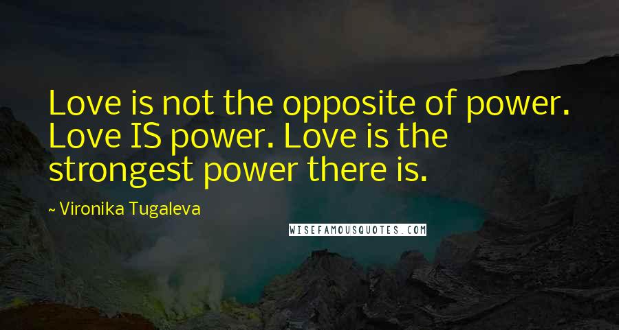 Vironika Tugaleva Quotes: Love is not the opposite of power. Love IS power. Love is the strongest power there is.