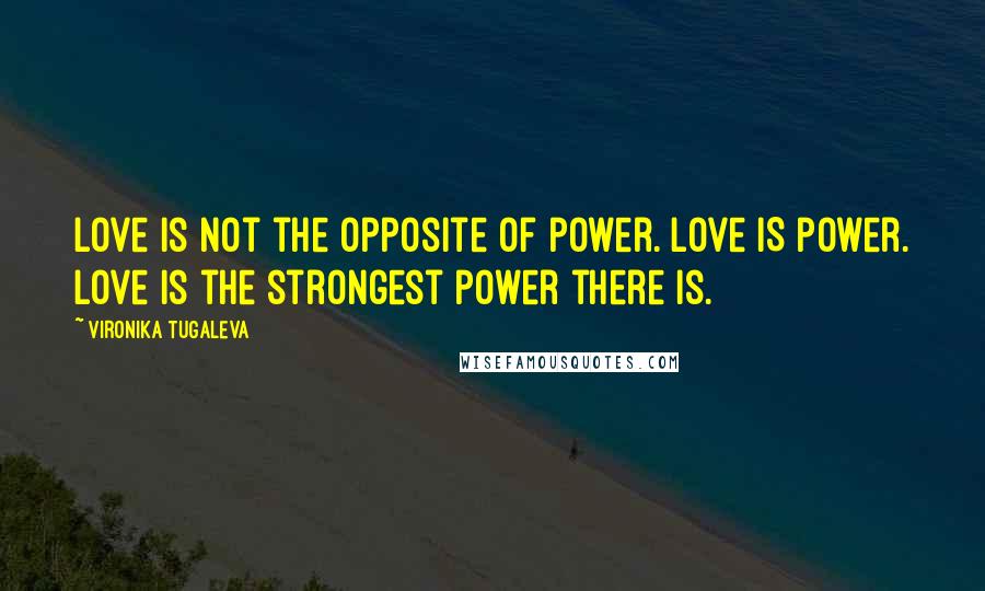 Vironika Tugaleva Quotes: Love is not the opposite of power. Love IS power. Love is the strongest power there is.