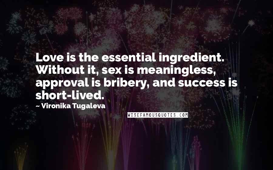 Vironika Tugaleva Quotes: Love is the essential ingredient. Without it, sex is meaningless, approval is bribery, and success is short-lived.