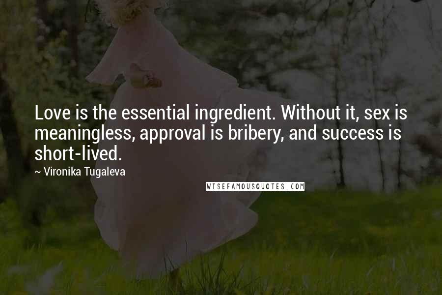 Vironika Tugaleva Quotes: Love is the essential ingredient. Without it, sex is meaningless, approval is bribery, and success is short-lived.