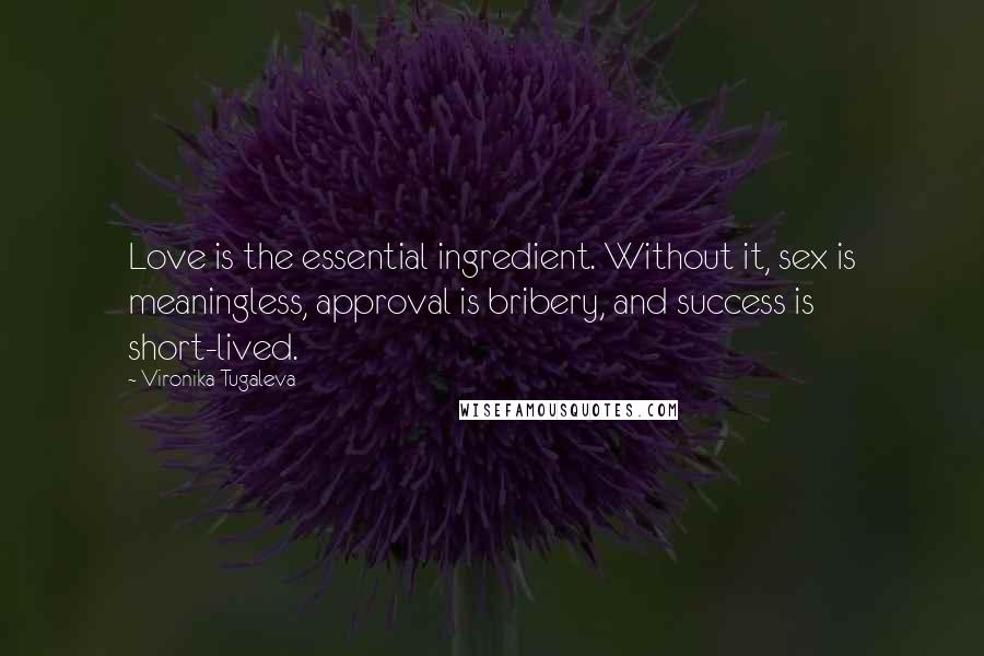 Vironika Tugaleva Quotes: Love is the essential ingredient. Without it, sex is meaningless, approval is bribery, and success is short-lived.