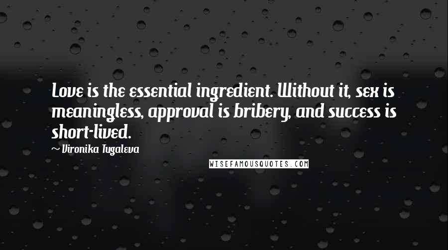 Vironika Tugaleva Quotes: Love is the essential ingredient. Without it, sex is meaningless, approval is bribery, and success is short-lived.