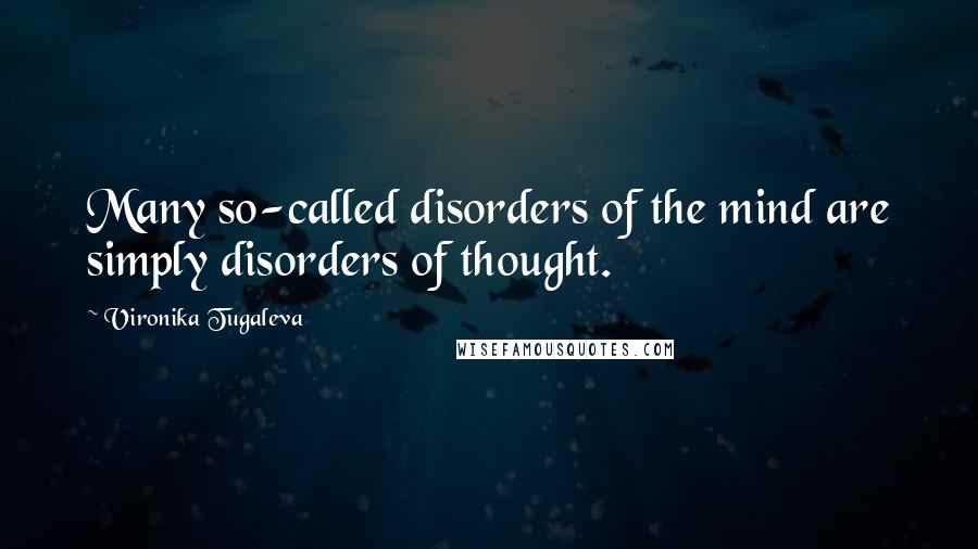 Vironika Tugaleva Quotes: Many so-called disorders of the mind are simply disorders of thought.