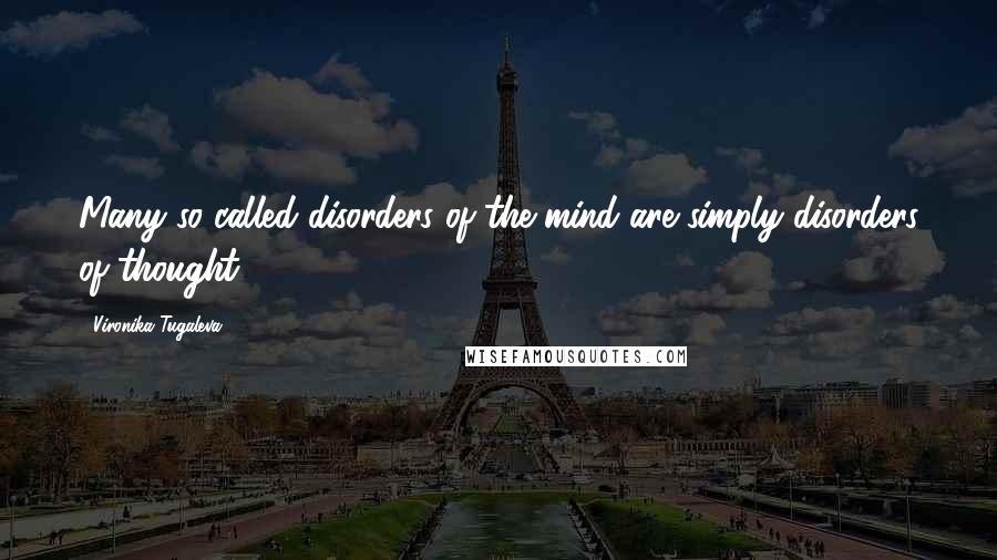 Vironika Tugaleva Quotes: Many so-called disorders of the mind are simply disorders of thought.