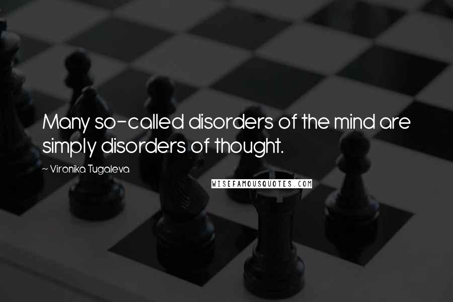 Vironika Tugaleva Quotes: Many so-called disorders of the mind are simply disorders of thought.