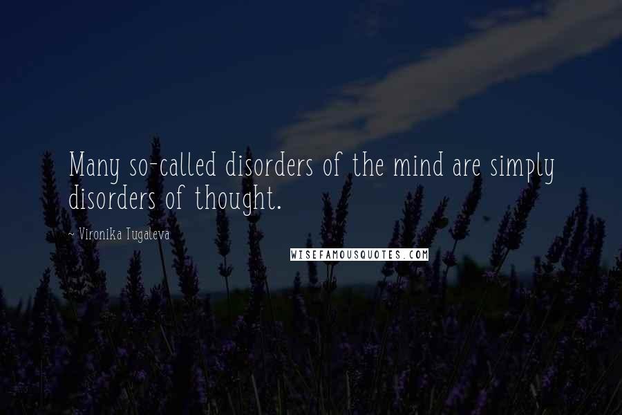 Vironika Tugaleva Quotes: Many so-called disorders of the mind are simply disorders of thought.