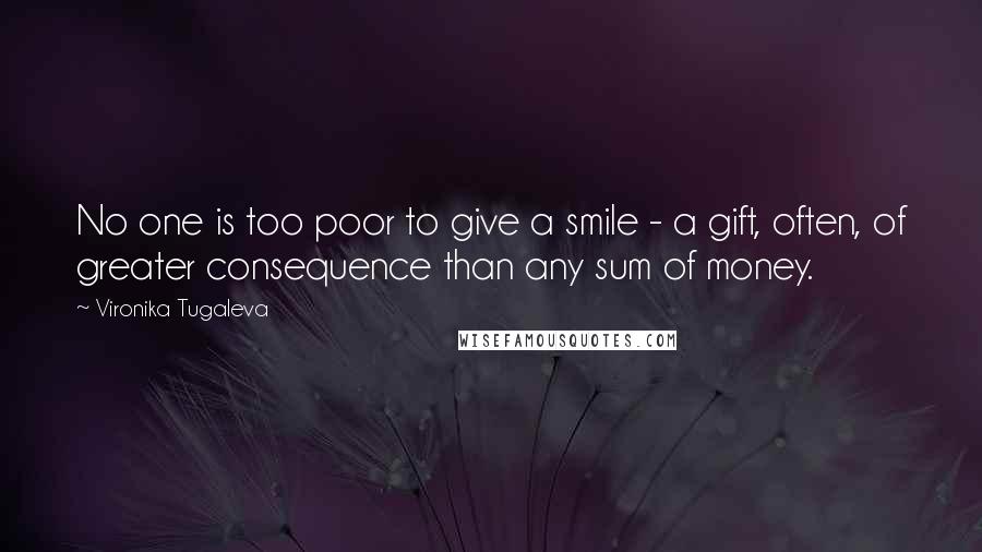 Vironika Tugaleva Quotes: No one is too poor to give a smile - a gift, often, of greater consequence than any sum of money.