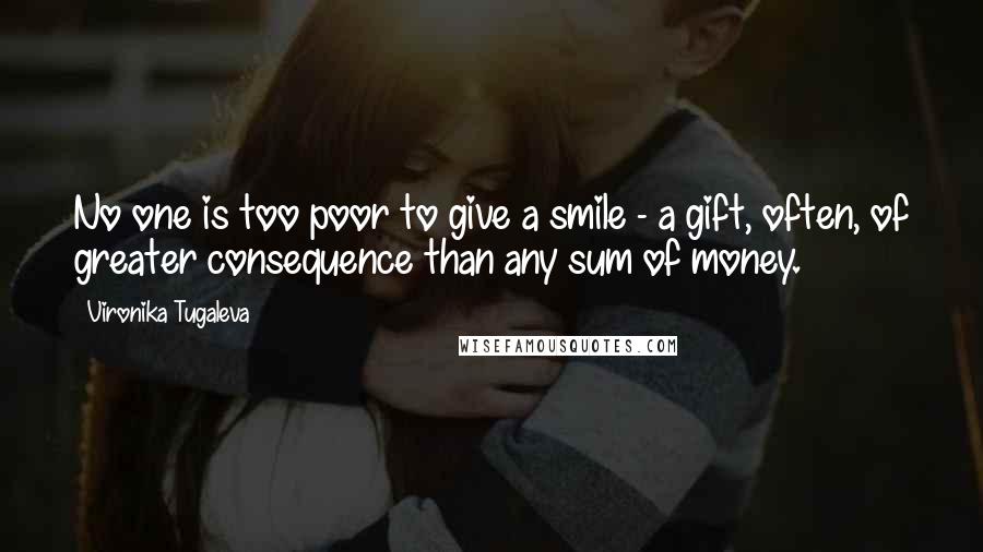 Vironika Tugaleva Quotes: No one is too poor to give a smile - a gift, often, of greater consequence than any sum of money.