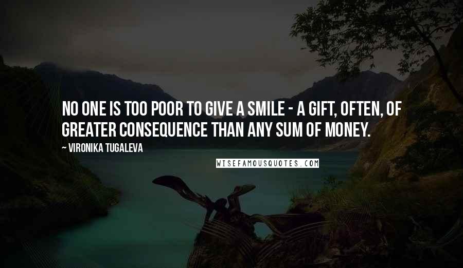 Vironika Tugaleva Quotes: No one is too poor to give a smile - a gift, often, of greater consequence than any sum of money.