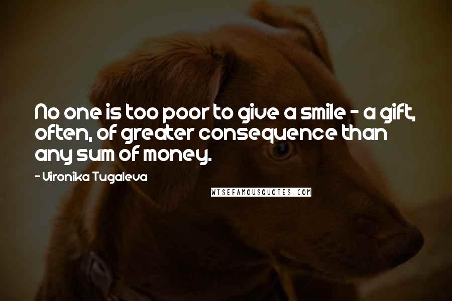 Vironika Tugaleva Quotes: No one is too poor to give a smile - a gift, often, of greater consequence than any sum of money.