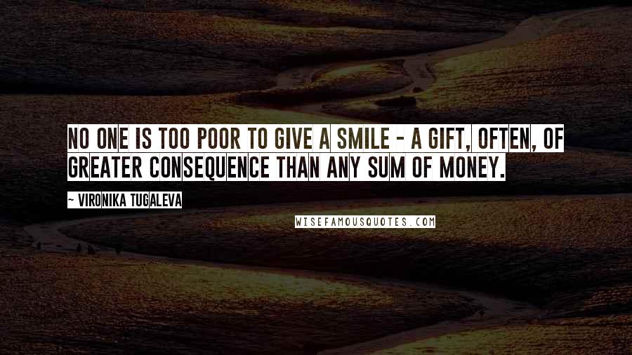 Vironika Tugaleva Quotes: No one is too poor to give a smile - a gift, often, of greater consequence than any sum of money.