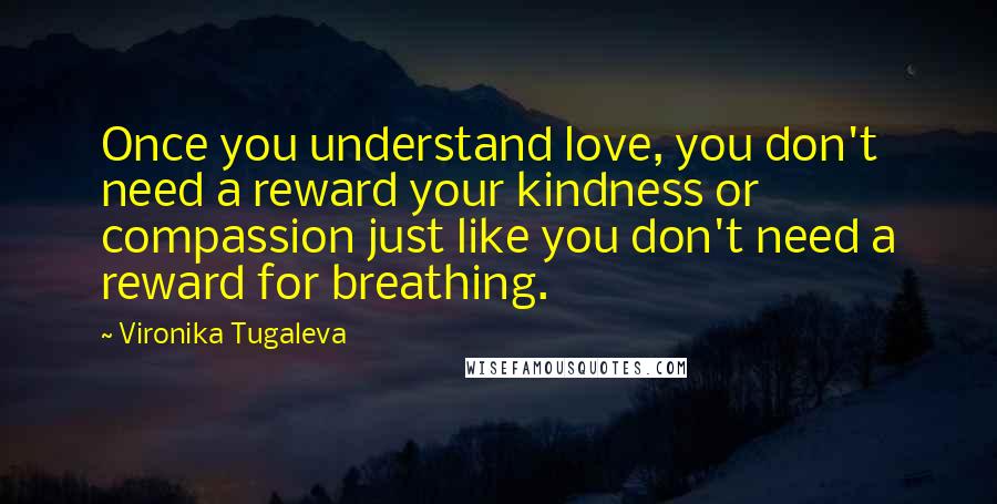 Vironika Tugaleva Quotes: Once you understand love, you don't need a reward your kindness or compassion just like you don't need a reward for breathing.