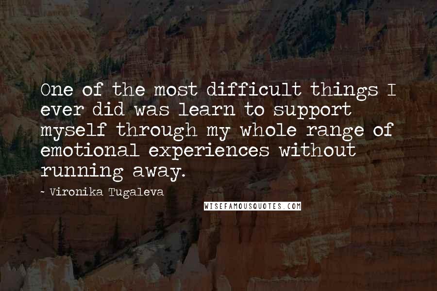 Vironika Tugaleva Quotes: One of the most difficult things I ever did was learn to support myself through my whole range of emotional experiences without running away.