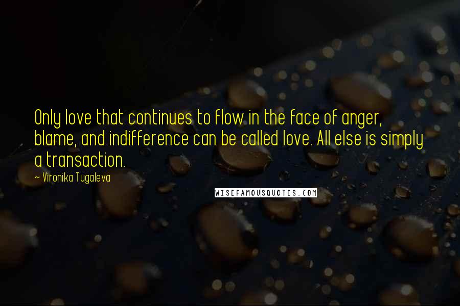 Vironika Tugaleva Quotes: Only love that continues to flow in the face of anger, blame, and indifference can be called love. All else is simply a transaction.