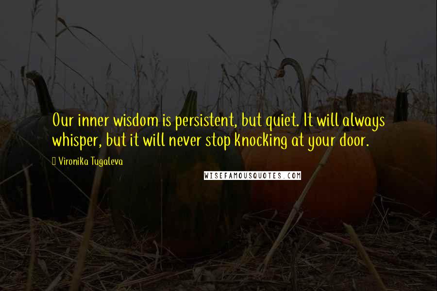 Vironika Tugaleva Quotes: Our inner wisdom is persistent, but quiet. It will always whisper, but it will never stop knocking at your door.