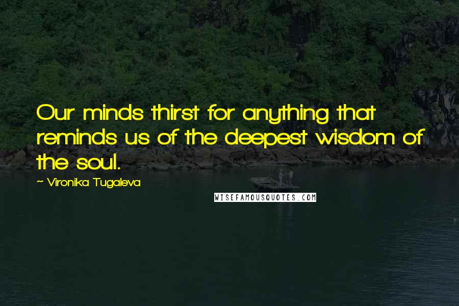 Vironika Tugaleva Quotes: Our minds thirst for anything that reminds us of the deepest wisdom of the soul.