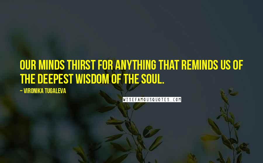 Vironika Tugaleva Quotes: Our minds thirst for anything that reminds us of the deepest wisdom of the soul.