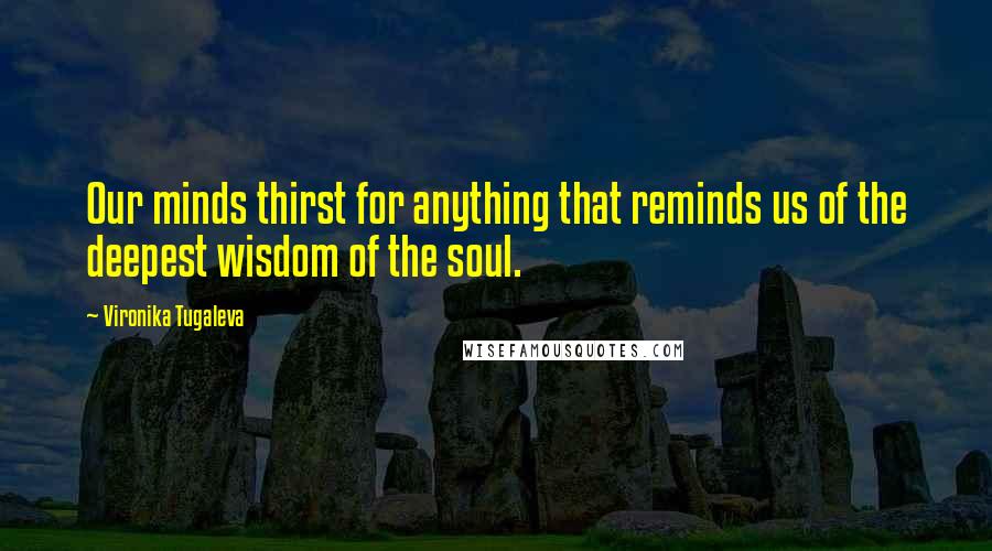 Vironika Tugaleva Quotes: Our minds thirst for anything that reminds us of the deepest wisdom of the soul.