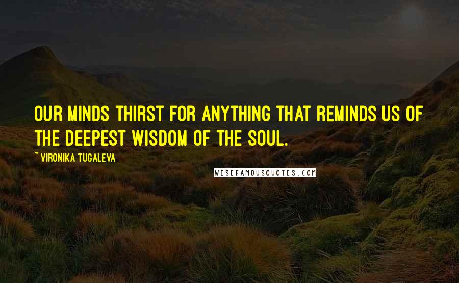 Vironika Tugaleva Quotes: Our minds thirst for anything that reminds us of the deepest wisdom of the soul.