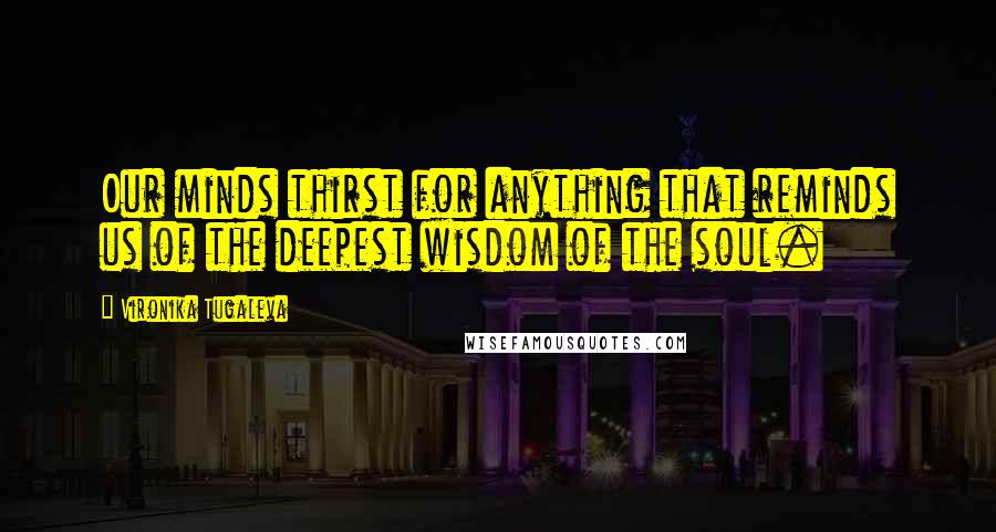 Vironika Tugaleva Quotes: Our minds thirst for anything that reminds us of the deepest wisdom of the soul.