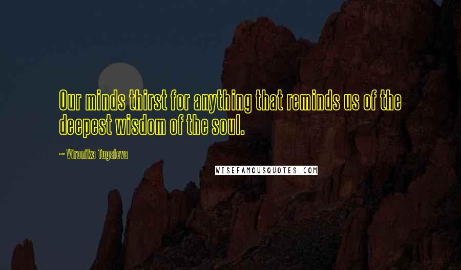 Vironika Tugaleva Quotes: Our minds thirst for anything that reminds us of the deepest wisdom of the soul.