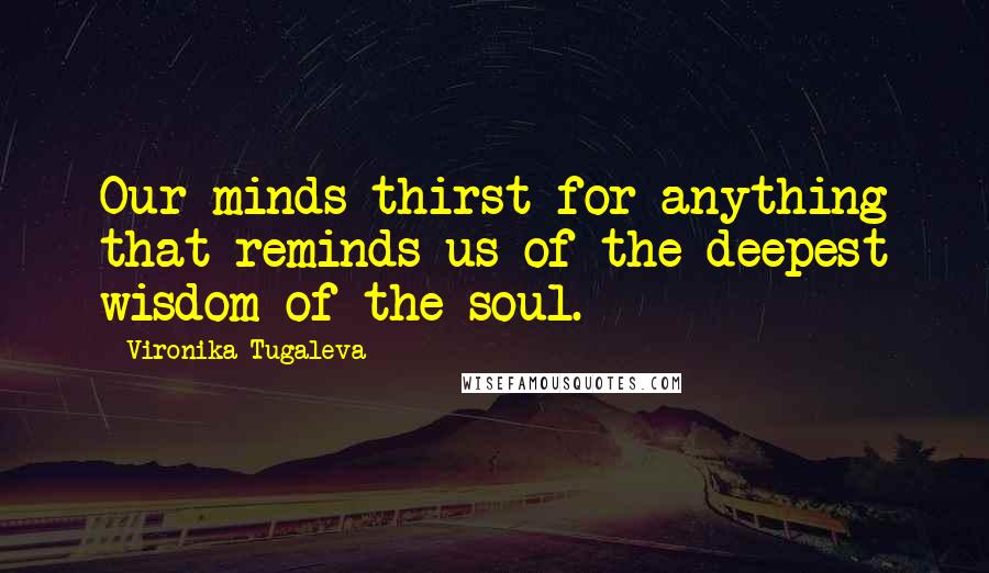 Vironika Tugaleva Quotes: Our minds thirst for anything that reminds us of the deepest wisdom of the soul.