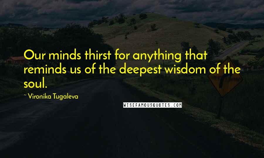 Vironika Tugaleva Quotes: Our minds thirst for anything that reminds us of the deepest wisdom of the soul.