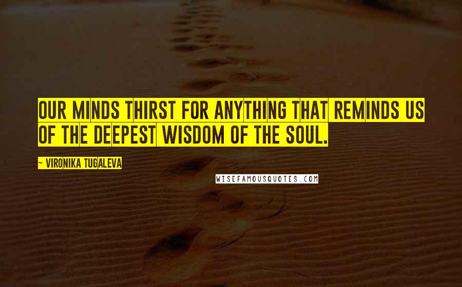 Vironika Tugaleva Quotes: Our minds thirst for anything that reminds us of the deepest wisdom of the soul.