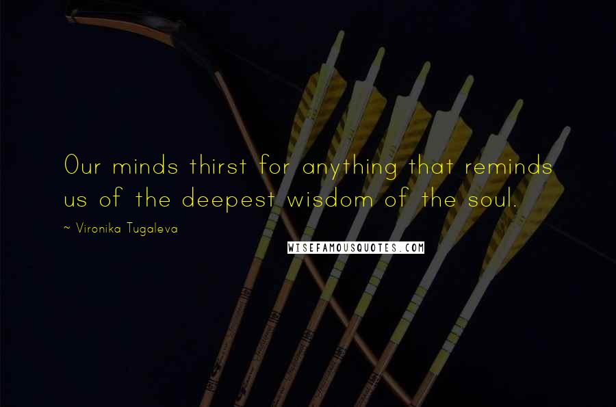 Vironika Tugaleva Quotes: Our minds thirst for anything that reminds us of the deepest wisdom of the soul.