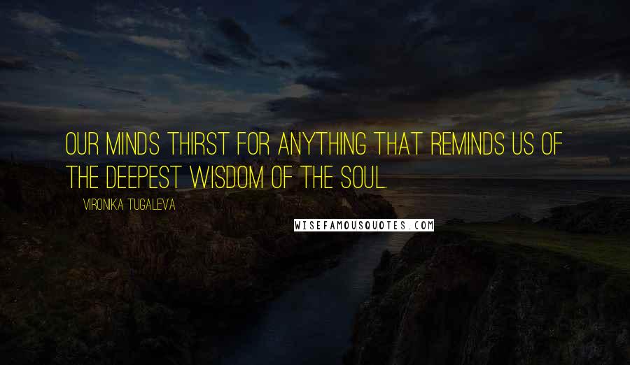 Vironika Tugaleva Quotes: Our minds thirst for anything that reminds us of the deepest wisdom of the soul.