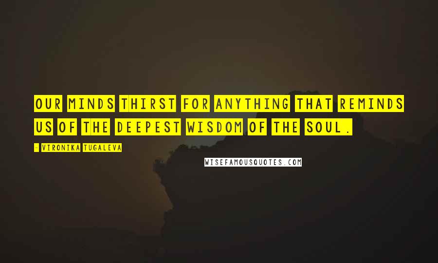Vironika Tugaleva Quotes: Our minds thirst for anything that reminds us of the deepest wisdom of the soul.