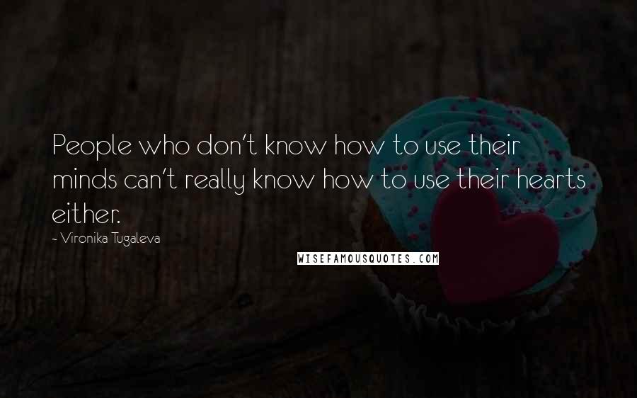 Vironika Tugaleva Quotes: People who don't know how to use their minds can't really know how to use their hearts either.