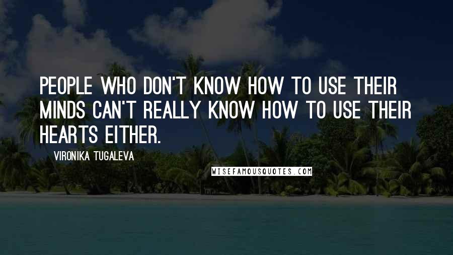 Vironika Tugaleva Quotes: People who don't know how to use their minds can't really know how to use their hearts either.