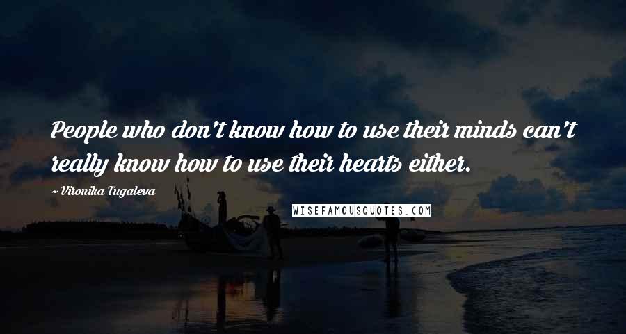 Vironika Tugaleva Quotes: People who don't know how to use their minds can't really know how to use their hearts either.