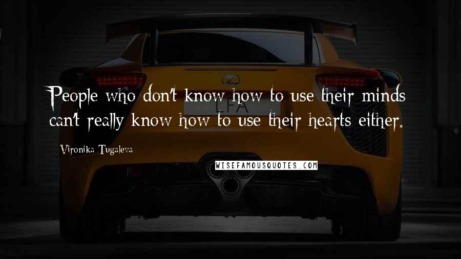 Vironika Tugaleva Quotes: People who don't know how to use their minds can't really know how to use their hearts either.