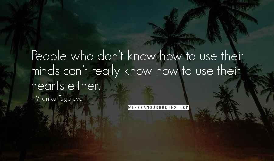 Vironika Tugaleva Quotes: People who don't know how to use their minds can't really know how to use their hearts either.