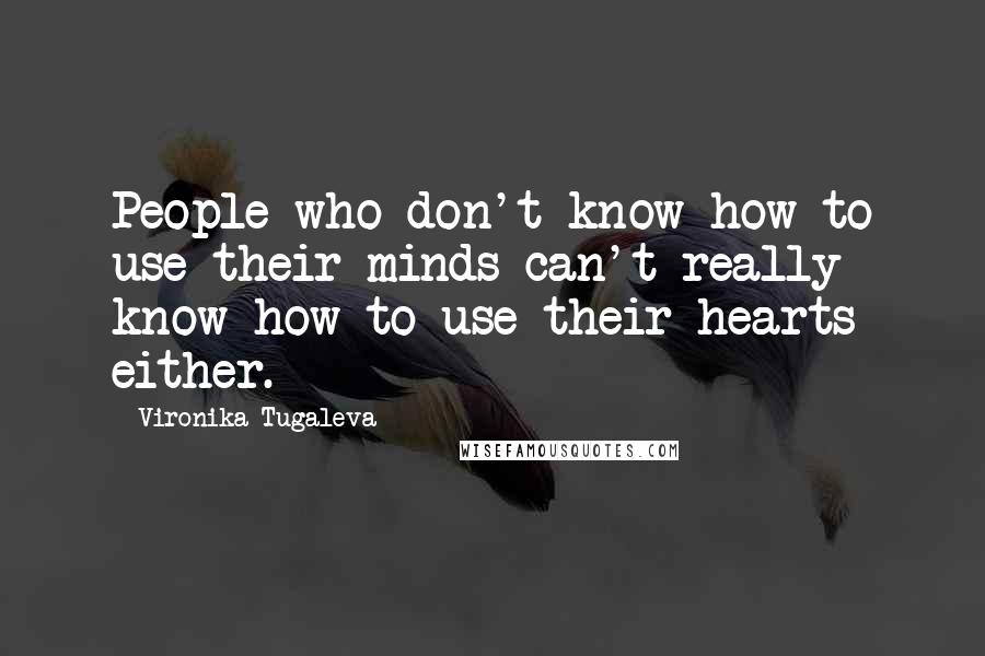 Vironika Tugaleva Quotes: People who don't know how to use their minds can't really know how to use their hearts either.