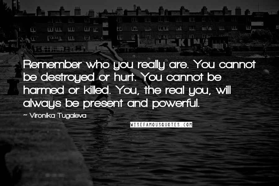 Vironika Tugaleva Quotes: Remember who you really are. You cannot be destroyed or hurt. You cannot be harmed or killed. You, the real you, will always be present and powerful.