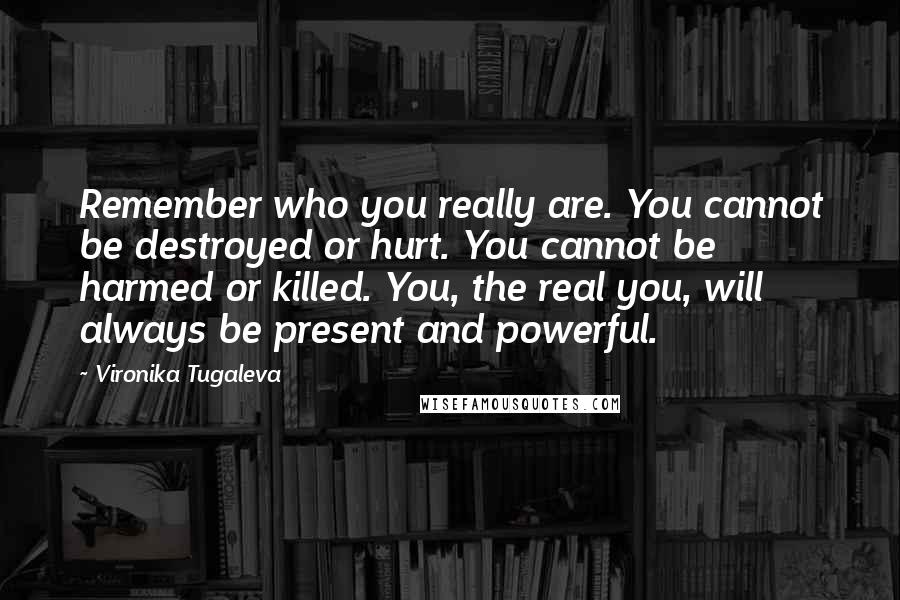 Vironika Tugaleva Quotes: Remember who you really are. You cannot be destroyed or hurt. You cannot be harmed or killed. You, the real you, will always be present and powerful.