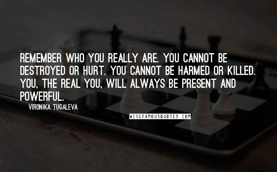 Vironika Tugaleva Quotes: Remember who you really are. You cannot be destroyed or hurt. You cannot be harmed or killed. You, the real you, will always be present and powerful.