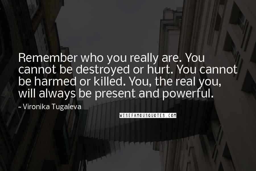 Vironika Tugaleva Quotes: Remember who you really are. You cannot be destroyed or hurt. You cannot be harmed or killed. You, the real you, will always be present and powerful.