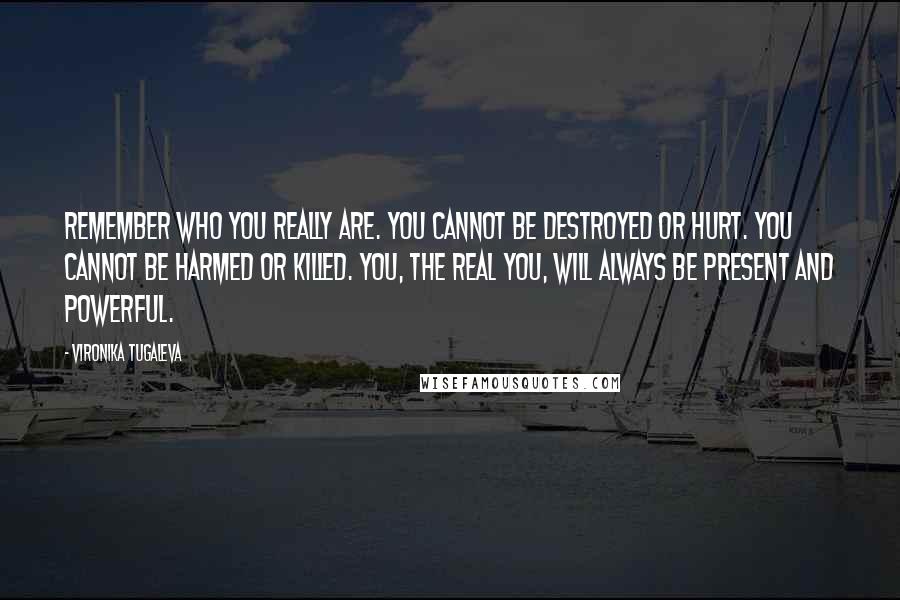 Vironika Tugaleva Quotes: Remember who you really are. You cannot be destroyed or hurt. You cannot be harmed or killed. You, the real you, will always be present and powerful.