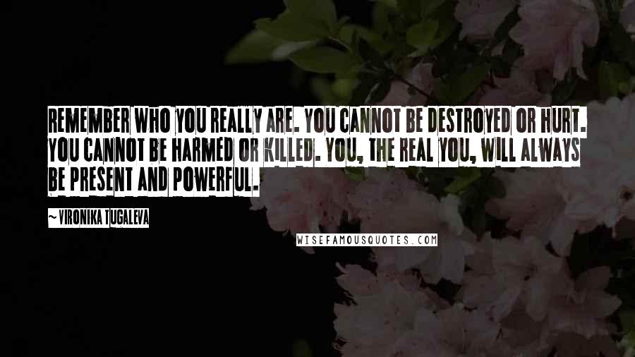 Vironika Tugaleva Quotes: Remember who you really are. You cannot be destroyed or hurt. You cannot be harmed or killed. You, the real you, will always be present and powerful.