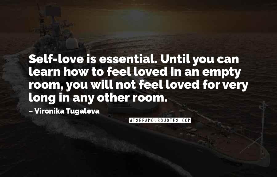 Vironika Tugaleva Quotes: Self-love is essential. Until you can learn how to feel loved in an empty room, you will not feel loved for very long in any other room.