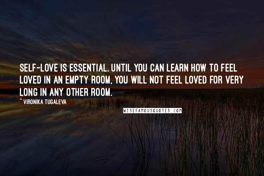 Vironika Tugaleva Quotes: Self-love is essential. Until you can learn how to feel loved in an empty room, you will not feel loved for very long in any other room.