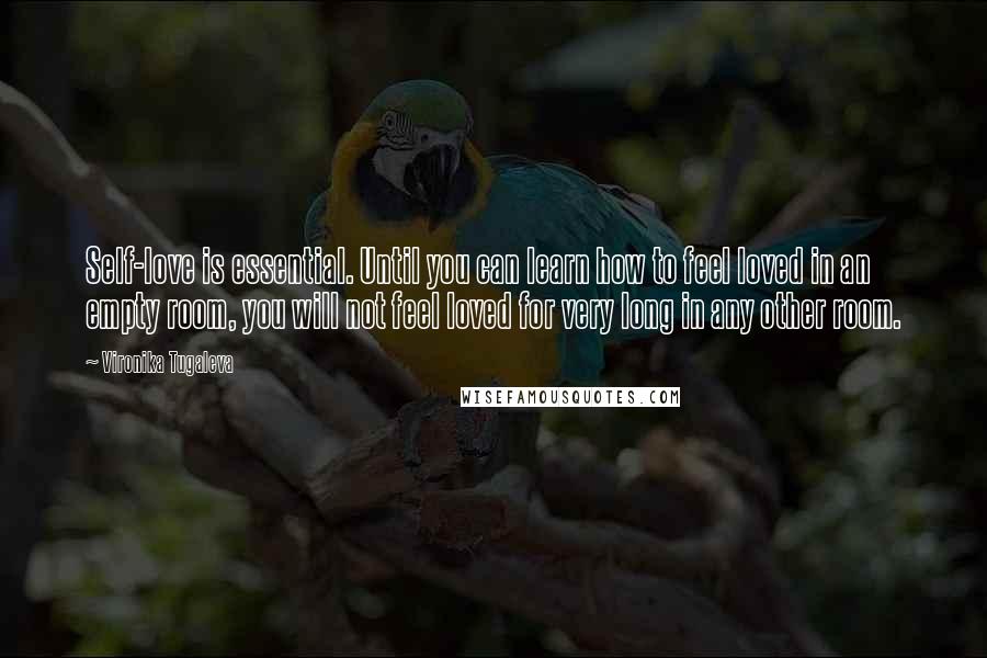 Vironika Tugaleva Quotes: Self-love is essential. Until you can learn how to feel loved in an empty room, you will not feel loved for very long in any other room.